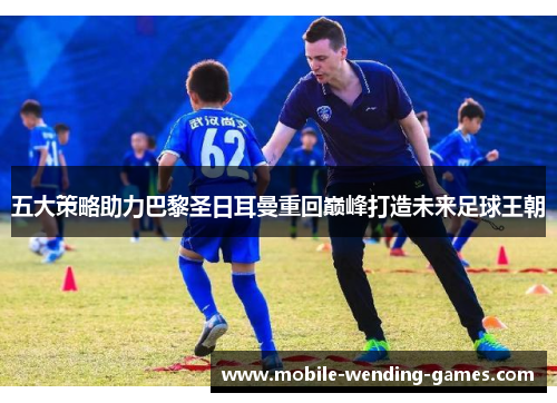 五大策略助力巴黎圣日耳曼重回巅峰打造未来足球王朝
