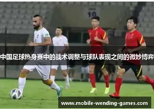 中国足球热身赛中的战术调整与球队表现之间的微妙博弈