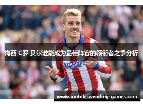 梅西 C罗 贝尔谁能成为最佳阵容的领衔者之争分析