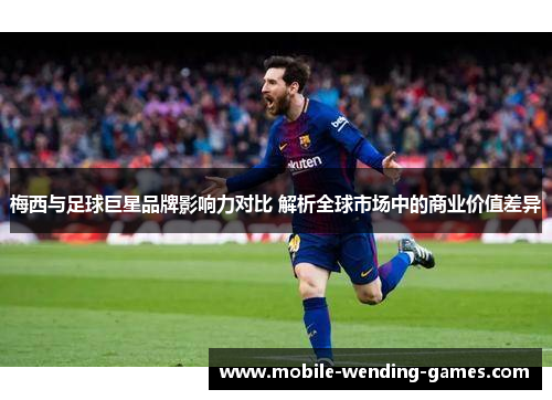 梅西与足球巨星品牌影响力对比 解析全球市场中的商业价值差异