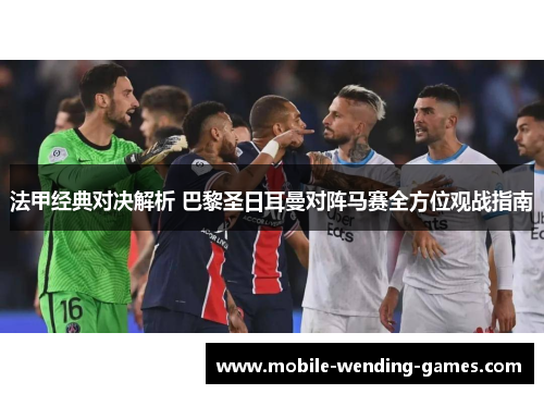 法甲经典对决解析 巴黎圣日耳曼对阵马赛全方位观战指南