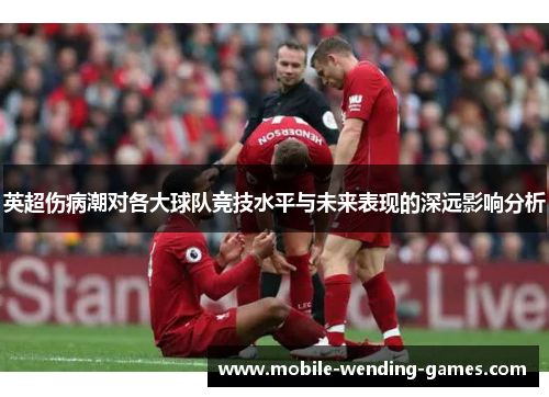 英超伤病潮对各大球队竞技水平与未来表现的深远影响分析