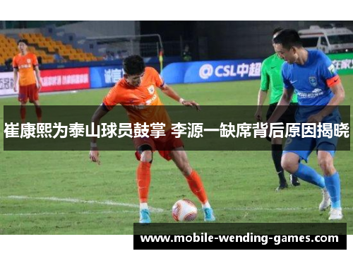 崔康熙为泰山球员鼓掌 李源一缺席背后原因揭晓