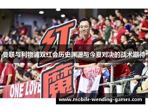 曼联与利物浦双红会历史渊源与今夏对决的战术期待