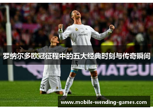 罗纳尔多欧冠征程中的五大经典时刻与传奇瞬间
