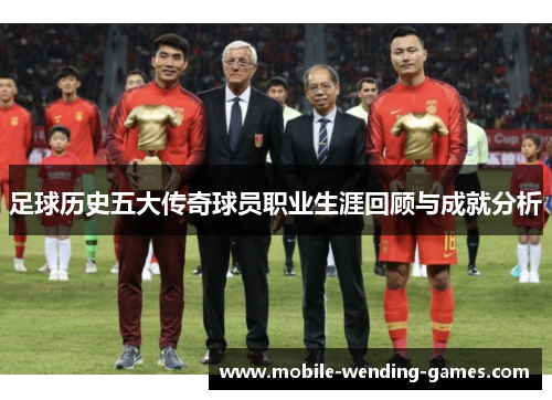 足球历史五大传奇球员职业生涯回顾与成就分析