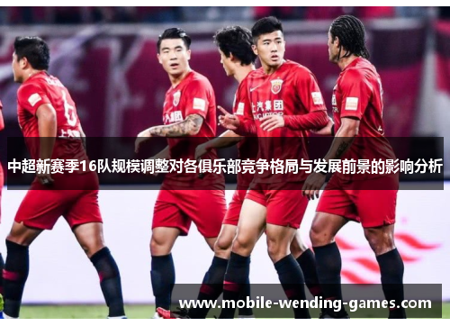 中超新赛季16队规模调整对各俱乐部竞争格局与发展前景的影响分析