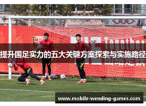 提升国足实力的五大关键方案探索与实施路径