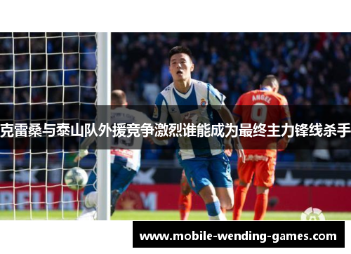 克雷桑与泰山队外援竞争激烈谁能成为最终主力锋线杀手