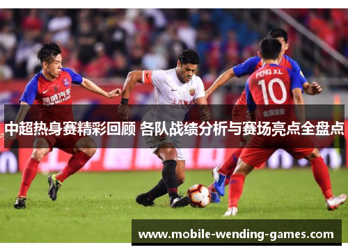 中超热身赛精彩回顾 各队战绩分析与赛场亮点全盘点