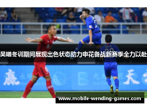 吴曦冬训期间展现出色状态助力申花备战新赛季全力以赴