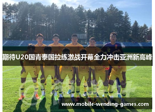 期待U20国青泰国拉练激战开幕全力冲击亚洲新高峰