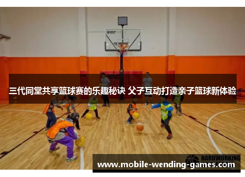 三代同堂共享篮球赛的乐趣秘诀 父子互动打造亲子篮球新体验