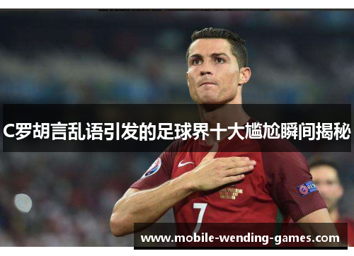 C罗胡言乱语引发的足球界十大尴尬瞬间揭秘