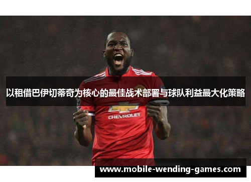 以租借巴伊切蒂奇为核心的最佳战术部署与球队利益最大化策略