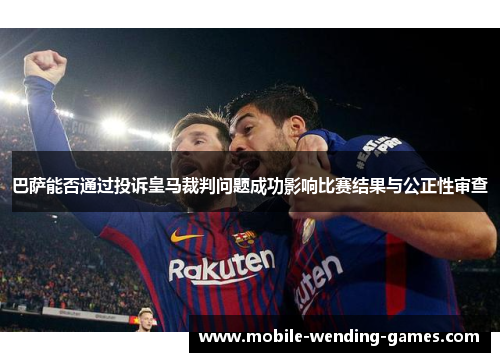 巴萨能否通过投诉皇马裁判问题成功影响比赛结果与公正性审查