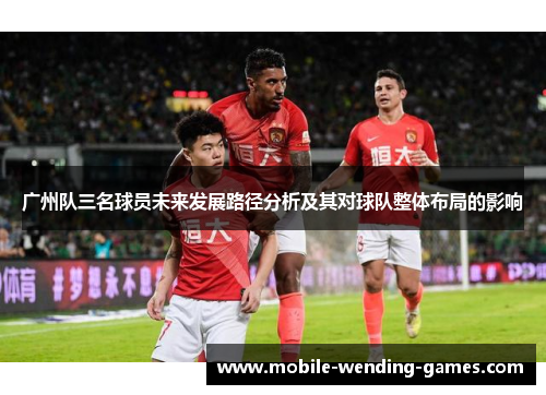 广州队三名球员未来发展路径分析及其对球队整体布局的影响