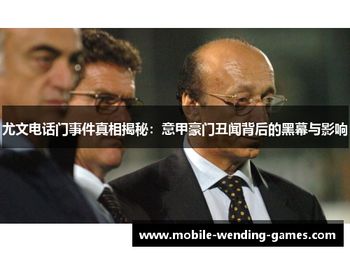 尤文电话门事件真相揭秘：意甲豪门丑闻背后的黑幕与影响