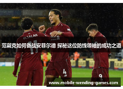 范戴克如何备战安菲尔德 探秘这位防线领袖的成功之道