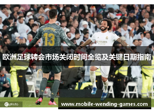 欧洲足球转会市场关闭时间全览及关键日期指南