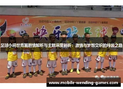 足球小将世青篇剧情解析与主题深度剖析：激情与梦想交织的绿茵之路