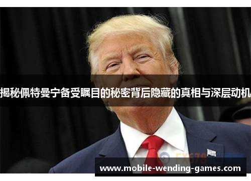 揭秘佩特曼宁备受瞩目的秘密背后隐藏的真相与深层动机