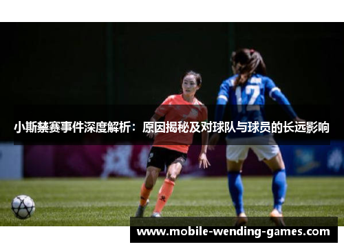 小斯禁赛事件深度解析：原因揭秘及对球队与球员的长远影响