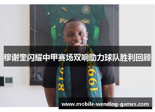 穆谢奎闪耀中甲赛场双响助力球队胜利回顾