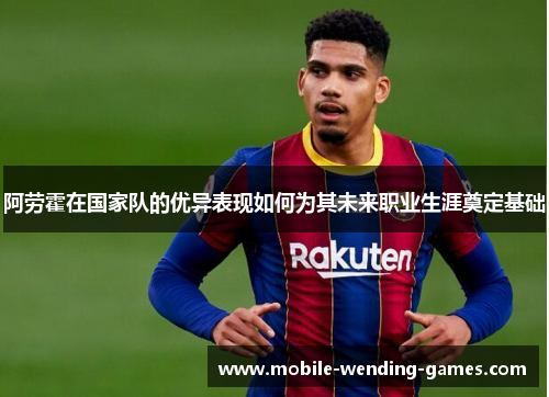 阿劳霍在国家队的优异表现如何为其未来职业生涯奠定基础 阿劳霍在国家队的优异表现如何为其未来职业生涯奠定基础