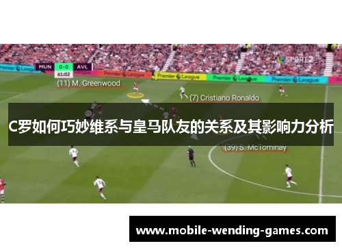 C罗如何巧妙维系与皇马队友的关系及其影响力分析