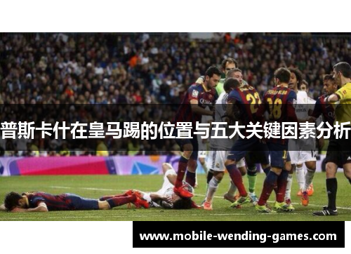 普斯卡什在皇马踢的位置与五大关键因素分析 普斯卡什在皇马踢的位置与五大关键因素分析
