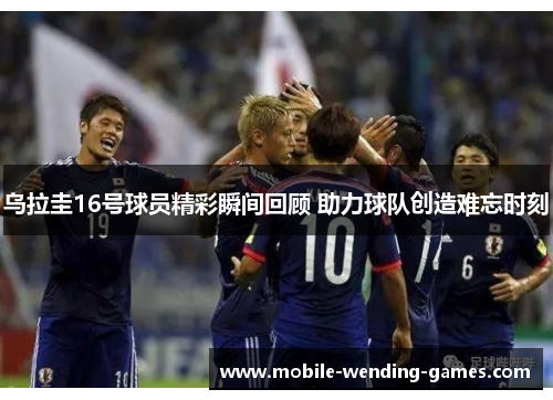 乌拉圭16号球员精彩瞬间回顾 助力球队创造难忘时刻 乌拉圭16号球员精彩瞬间回顾 助力球队创造难忘时刻