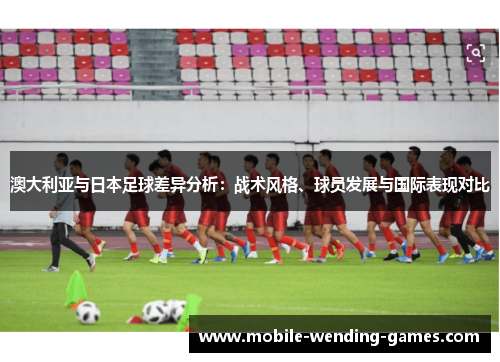 澳大利亚与日本足球差异分析:战术风格、球员发展与国际表现对比 澳大利亚与日本足球差异分析:战术风格、球员发展与国际表现对比