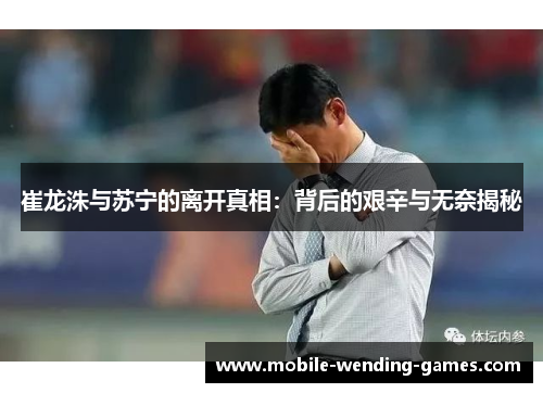 崔龙洙与苏宁的离开真相:背后的艰辛与无奈揭秘 崔龙洙与苏宁的离开真相:背后的艰辛与无奈揭秘