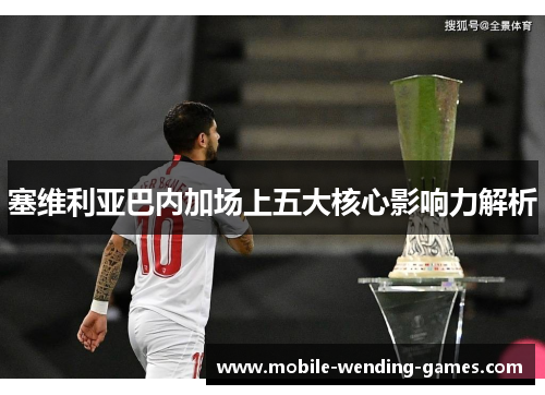 塞维利亚巴内加场上五大核心影响力解析