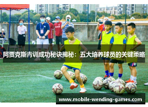 阿贾克斯青训成功秘诀揭秘：五大培养球员的关键策略