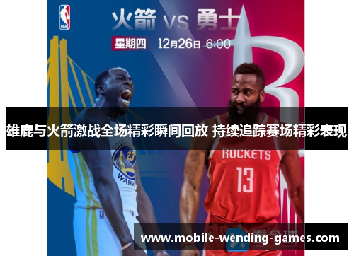 雄鹿与火箭激战全场精彩瞬间回放 持续追踪赛场精彩表现