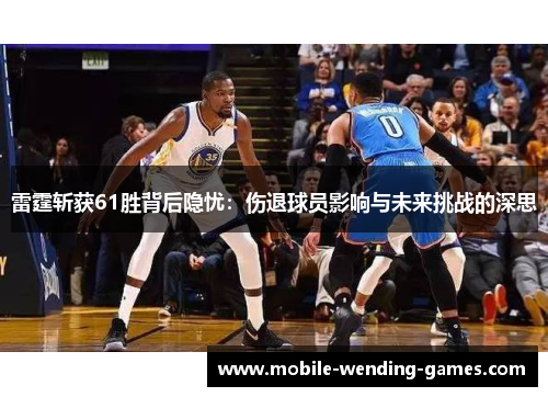 雷霆斩获61胜背后隐忧:伤退球员影响与未来挑战的深思 雷霆斩获61胜背后隐忧:伤退球员影响与未来挑战的深思