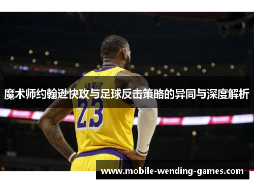 魔术师约翰逊快攻与足球反击策略的异同与深度解析