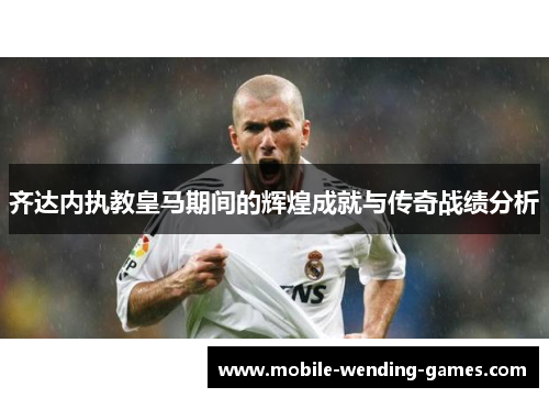 齐达内执教皇马期间的辉煌成就与传奇战绩分析