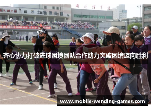 齐心协力打破进球困境团队合作助力突破困境迈向胜利
