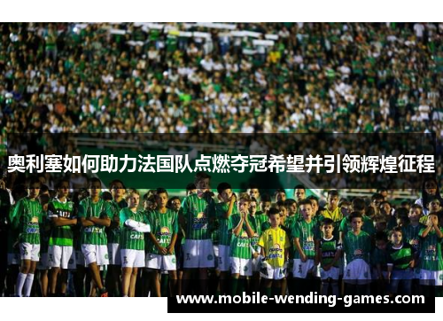 奥利塞如何助力法国队点燃夺冠希望并引领辉煌征程