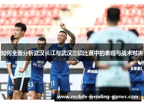 如何全面分析武汉长江与武汉三镇比赛中的表现与战术对决