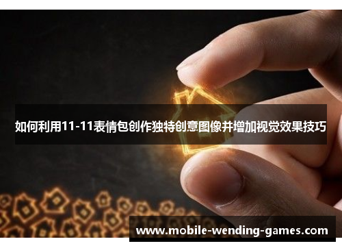如何利用11-11表情包创作独特创意图像并增加视觉效果技巧 如何利用11-11表情包创作独特创意图像并增加视觉效果技巧