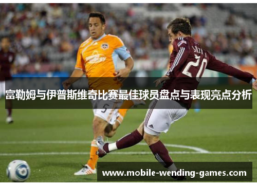 富勒姆与伊普斯维奇比赛最佳球员盘点与表现亮点分析