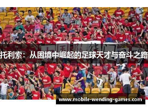 托利索:从困境中崛起的足球天才与奋斗之路 托利索:从困境中崛起的足球天才与奋斗之路