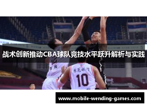 战术创新推动CBA球队竞技水平跃升解析与实践 战术创新推动CBA球队竞技水平跃升解析与实践