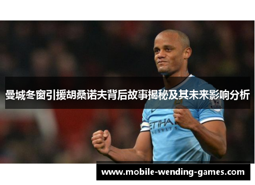 曼城冬窗引援胡桑诺夫背后故事揭秘及其未来影响分析
