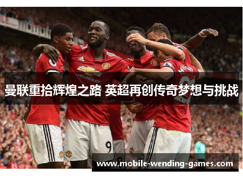 曼联重拾辉煌之路 英超再创传奇梦想与挑战
