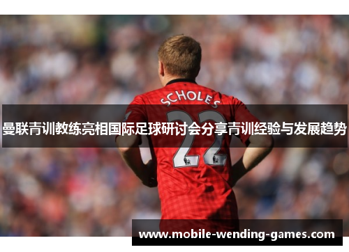 曼联青训教练亮相国际足球研讨会分享青训经验与发展趋势